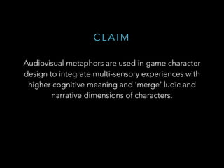 C L A I M
Audiovisual metaphors are used in game character
design to integrate multi-sensory experiences with
higher cogni...