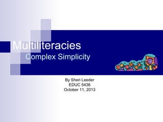 Multiliteracies
Complex Simplicity
By Sheri Leeder
EDUC 5436
October 11, 2013

 