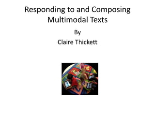 Responding to and Composing
Multimodal Texts
By
Claire Thickett
 