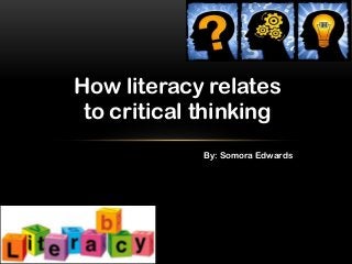 How literacy relates
to critical thinking
By: Somora Edwards

 