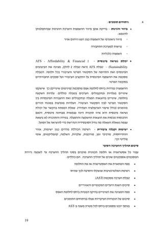 19
4.‫תומכים‬ ‫ניתוחים‬:
•‫והגינות‬ ‫פיזור‬–‫שבהתפלגותן‬ ‫ההגינות‬ ‫והערכת‬ ‫ההשפעות‬ ‫פיזור‬ ‫אופן‬ ‫בדיקת‬
:‫לדוגמא‬
-‫פיזור‬‫אויר‬ ‫וזיהום‬ ‫רעש‬ ‫כגון‬ ‫השפעות‬ ‫של‬ ‫גיאוגרפי‬
-‫נגישות‬‫התחבורה‬ ‫למערכת‬
-‫השפעות‬‫כלכליות‬
•‫פיננסית‬ ‫נשיאה‬ ‫יכולת‬-(AFS - Affordability & Financial
Sustainability)–‫ט‬‫בלת‬AFS‫טבלה‬ ‫(ראה‬2,)‫להלן‬‫את‬ ‫מציגה‬‫הביצועים‬
‫הפיננסים‬‫ואת‬‫ה‬‫חלופה‬ ‫בכל‬ ‫והציבורי‬ ‫הפרטי‬ ‫הסקטור‬ ‫של‬ ‫תרומה‬‫הטבלה‬ .
‫תחבורתיים‬ ‫ספקים‬ ‫ועל‬ ‫הציבורי‬ ‫התקציב‬ ‫על‬ ‫הפיננסית‬ ‫ההשפעה‬ ‫את‬ ‫מסכמת‬
.‫הפרטי‬ ‫בסקטור‬
‫שישקפו‬ ‫כך‬ )‫שינויים‬ ‫(מינימום‬ ‫מוסכמת‬ ‫אפס‬ ‫לחלופת‬ ‫ביחס‬ ‫נמדדות‬ ‫ההשפעות‬
‫שינו‬‫השקעה‬ ‫עלויות‬ :‫כוללים‬ ‫בטבלה‬ ‫הערכים‬ .‫ובתקבולים‬ ‫בעלויות‬ ‫יים‬
‫בין‬ ‫הפיננסיות‬ ‫ההעברות‬ ‫ואת‬ ‫ובתקבולים‬ ‫הפעלה‬ ‫בהוצאות‬ ‫שינויים‬ ,‫בחלופה‬
‫תזרים‬ ‫במונחי‬ ‫מופיעות‬ ‫העלויות‬ .‫הציבורי‬ ‫הסקטור‬ ‫לבין‬ ‫הפרטי‬ ‫הסקטור‬
‫יכולת‬ ‫של‬ ‫בהקשר‬ ‫המפתח‬ ‫שאלת‬ .)‫העתידי‬ ‫האינפלציה‬ ‫שיעור‬ ‫(כולל‬ ‫מזומנים‬
‫נשיאה‬‫והאם‬ ,‫פיננסית‬ ‫מבחינה‬ ‫עצמאית‬ ‫הינה‬ ‫תוכנית‬ ‫איזו‬ ‫היא‬ ‫פיננסית‬
‫נושאת‬ ‫לא‬ ‫והתוכנית‬ ‫במידה‬ .‫וההפעלה‬ ‫ההשקעה‬ ‫הוצאות‬ ‫את‬ ‫מכסות‬ ‫ההכנסות‬
.‫הפועל‬ ‫אל‬ ‫להוציאה‬ ‫כדי‬ ‫הנדרשת‬ ‫הסובסידיה‬ ‫גודל‬ ‫מה‬ ‫השאלה‬ ‫נשאלת‬ ‫עצמה‬
•‫ציבורית‬ ‫וקבלה‬ ‫ישימות‬-‫אזור‬ ,‫ישימות‬ ‫כגון‬ ‫מדדים‬ ‫הכוללת‬ ‫רשימה‬
‫ההתייח‬‫אופי‬ ,‫קונפליקטים‬ ,‫השלמה‬ ,‫שלביות‬ ,‫מורכבות‬ ,‫זמן‬ ‫מרכיבי‬ ,‫סות‬
.'‫וכו‬ ‫פוליטי‬
‫הסופי‬ ‫ההערכה‬ ‫תהליך‬ ‫סיכום‬
‫ניירות‬ ‫לשבעה‬ ‫עד‬ ‫ההערכה‬ ‫תהליך‬ ‫בסוף‬ ‫מוכנים‬ ‫תכנונית‬ ‫חלופה‬ ‫או‬ ‫אסטרטגיה‬ ‫כל‬ ‫עבור‬
:‫כוללים‬ ‫הם‬ .‫ההערכה‬ ‫תהליך‬ ‫של‬ ‫שונים‬ ‫אספקטים‬ ‫המסכמים‬
•‫החלו‬ ‫את‬ ‫או‬ ‫האסטרטגיה‬ ‫את‬ ‫המתארת‬ ‫מפה‬‫פה‬
•‫שנדחו‬ ‫לכך‬ ‫והסיבה‬ ‫שנשקלו‬ ‫האלטרנטיבות‬ ‫רשימת‬
•( ‫מסכמת‬ ‫הערכה‬ ‫טבלת‬AST)
•‫והאזוריים‬ ‫המקומיים‬ ‫היעדים‬ ‫השגת‬ ‫סיכום‬
•‫האפס‬ ‫לחלופת‬ ‫ביחס‬ ‫הבעיות‬ ‫בהיקף‬ ‫השינויים‬ ‫את‬ ‫המציגה‬ ‫מפה‬
•‫התומכים‬ ‫בניתוחים‬ ‫שעלו‬ ‫העיקריות‬ ‫הנקודות‬ ‫של‬ ‫סיכום‬
•‫ב‬ ‫משנה‬ ‫מטרת‬ ‫לכל‬ ‫ביחס‬ ‫מסמכים‬ ‫יוכנו‬ ‫בנוסף‬-AST
 