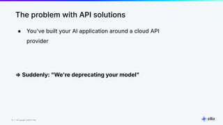25 | © Copyright 8/16/23 Zilliz
25 | © Copyright 8/16/23 Zilliz
● You've built your AI application around a cloud API
provider
⇒ Suddenly: "We're deprecating your model"
The problem with API solutions
 