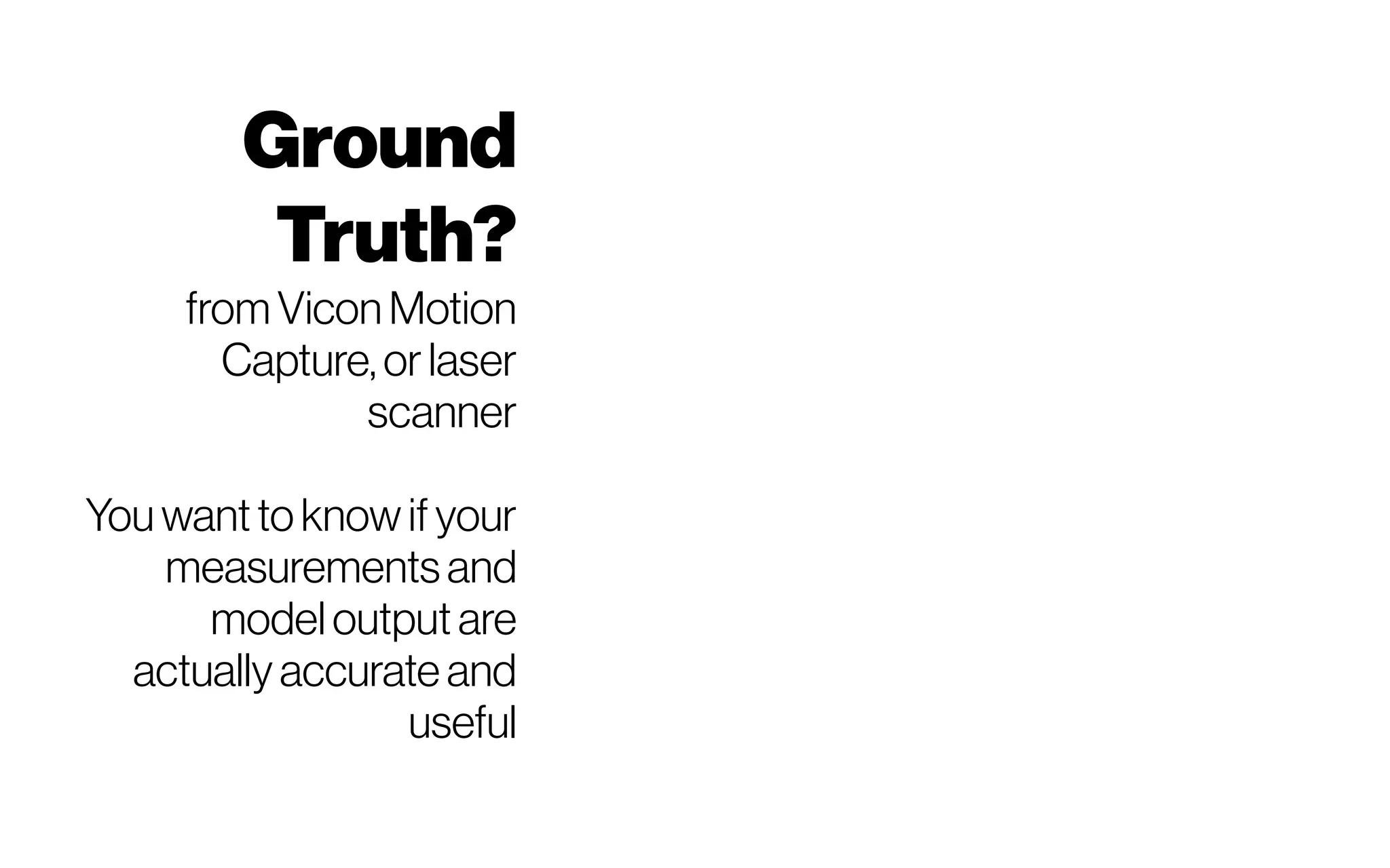 Ground
Truth?
fromVicon Motion
Capture, or laser
scanner
Youwantto knowifyour
measurements and
modeloutput are
actually accurate and
useful
 