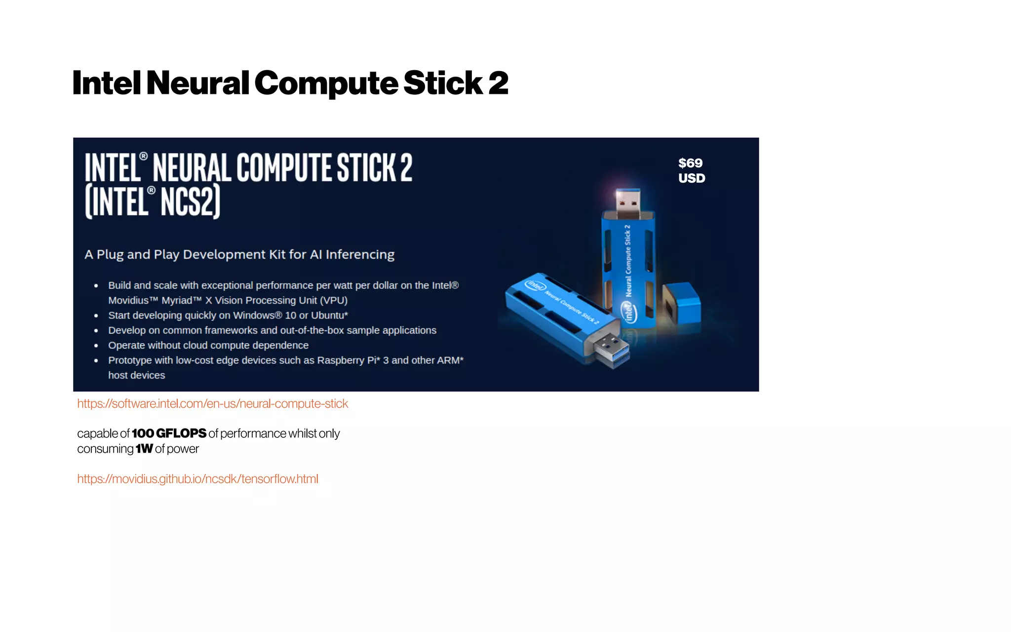 IntelNeuralComputeStick2
https://software.intel.com/en-us/neural-compute-stick
capableof100GFLOPSofperformancewhilstonly
consuming1Wofpower
https://movidius.github.io/ncsdk/tensorflow.html
$69
USD
 