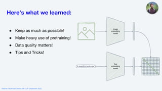 Here’s what we learned:
● Keep as much as possible!
● Make heavy use of pretraining!
● Data quality matters!
● Tips and Tricks!
Webinar: Multimodal Search with CLIP (September 2022)
 