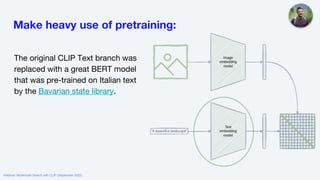 Make heavy use of pretraining:
The original CLIP Text branch was
replaced with a great BERT model
that was pre-trained on Italian text
by the Bavarian state library.
Webinar: Multimodal Search with CLIP (September 2022)
 