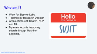 Webinar: Multimodal Search with CLIP (September 2022)
Who am I?
● Work for Elsevier Labs
● Technology Research Director
● Areas of interest: Search, NLP
and ML
● My main focus is improving
search through Machine
Learning.
 