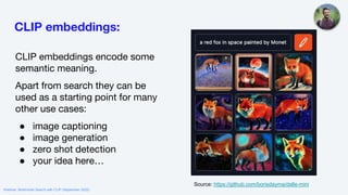CLIP embeddings:
CLIP embeddings encode some
semantic meaning.
Apart from search they can be
used as a starting point for many
other use cases:
● image captioning
● image generation
● zero shot detection
● your idea here…
Source: https://github.com/borisdayma/dalle-mini
Webinar: Multimodal Search with CLIP (September 2022)
 