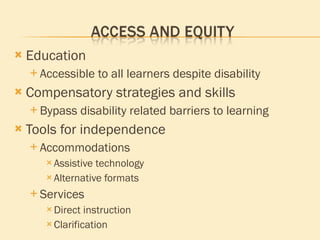 Education Accessible to all learners despite disability Compensatory strategies and skills Bypass disability related barriers to learning Tools for independence Accommodations Assistive technology Alternative formats Services Direct instruction Clarification 