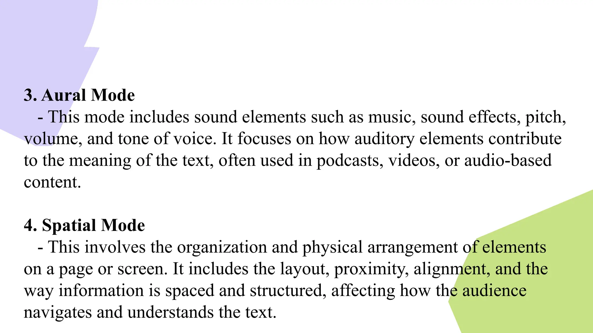 3. Aural Mode
- This mode includes sound elements such as music, sound effects, pitch,
volume, and tone of voice. It focuses on how auditory elements contribute
to the meaning of the text, often used in podcasts, videos, or audio-based
content.
4. Spatial Mode
- This involves the organization and physical arrangement of elements
on a page or screen. It includes the layout, proximity, alignment, and the
way information is spaced and structured, affecting how the audience
navigates and understands the text.
 