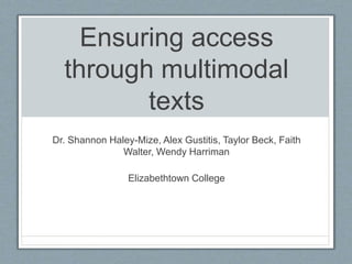 Ensuring access
through multimodal
texts
Dr. Shannon Haley-Mize, Alex Gustitis, Taylor Beck, Faith
Walter, Wendy Harriman
Elizabethtown College
 