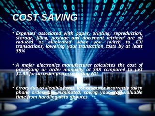 EDI enables not only
internal efficiencies
but also the creation of
new trade services.
Provides quick
communications
for relatively low cost, and
offers the prospect of
significant
savings
in time and cost through
 