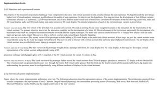 Implementation details
2.4.1 Objectives and experimental variants
The purpose of this research is to evaluate if adding a visual component to the voice- only virtual assistants would actually enhance the user experience. We hypothesized that providing a
higher level of visual/auditory immersion would enhance the quality of user experience. In order to test this hypothesis, first stage involved the development of four different variants
(sometimes referred to as treatments [35]) of virtual assistant, each with a different audio/visual level of immersion. Developed VPA systems were the following; audio only, audio and
2D visual display, audio and 3D visual display, and audio immersive 3D visual display. The detailed explanation of each of the aforementioned variants is given below:
Variant 1: voice-only display The first version of the prototype was an audio only version. We used an existing AI and voice recognition system as the foundation for the functionality of the
virtual assistant. The primary objective was to test the interaction modality, not the development of a better AI. The development of the first version was actually the development of a
benchmark with which we compared our next versions that involved different output techniques. The audio only version acted similar to Siri or Google-Now where it took an audio
input and gave an audio output. The user was able to perform a certain task, using Dragon Naturally Speaking.
Variant 2: audio and 2D visual display The second version of the prototype included adding a 2D visual display to the audio only virtual assistant. At this stage, we gave the virtual assistant some
visual identity using the 2D avatar developed by SitePal [27]. The user was able to interact with a virtual assistant that had some kind of physical manifestation. The 2D display of the
virtual assistant was provided in the users laptop or computer screen.
Variant 3: audio and 3D visual display The third version of the prototype brought about a paradigm shift from 2D visual display to a 3D visual display. At this stage we developed a visual
representation of the virtual assistant and projected it using a 3D
projection technique called peppers ghost [24]. A snapshot of the 3D virtual assistant for variant 3 is shown in Fig..
Variant 4: audio and immersive 3D display The fourth version of the prototype further moved the virtual assistant from 3D (with peppers ghost) to an immersive 3D display with the Oculus Rift.
The virtual assistant was projected to the users eyes through the Oculus Rift virtual reality glasses. Both the third and the fourth variants of the system enabled us to dig deeper into
understanding the questions posed in our hypothesis by using different mediums of displays for the virtual assistant.
2.4.2 Overview of system implementation
Figure shows the system implementation architecture overview. The following subsections describe representative pieces of the system implementation. The architecture consists of three
overalls components: the input systems (Gmail, Calendar, Dragon NaturallySpeaking), the intermediate processing system (Processing, Web server, Web front-end, SitePal API,
Microsoft Windows, Oculus HMD), and the output system (one of the four variants).
 