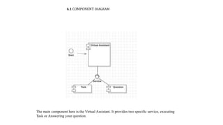 6.1 COMPONENT DIAGRAM
The main component here is the Virtual Assistant. It provides two specific service, executing
Task or Answering your question.
 