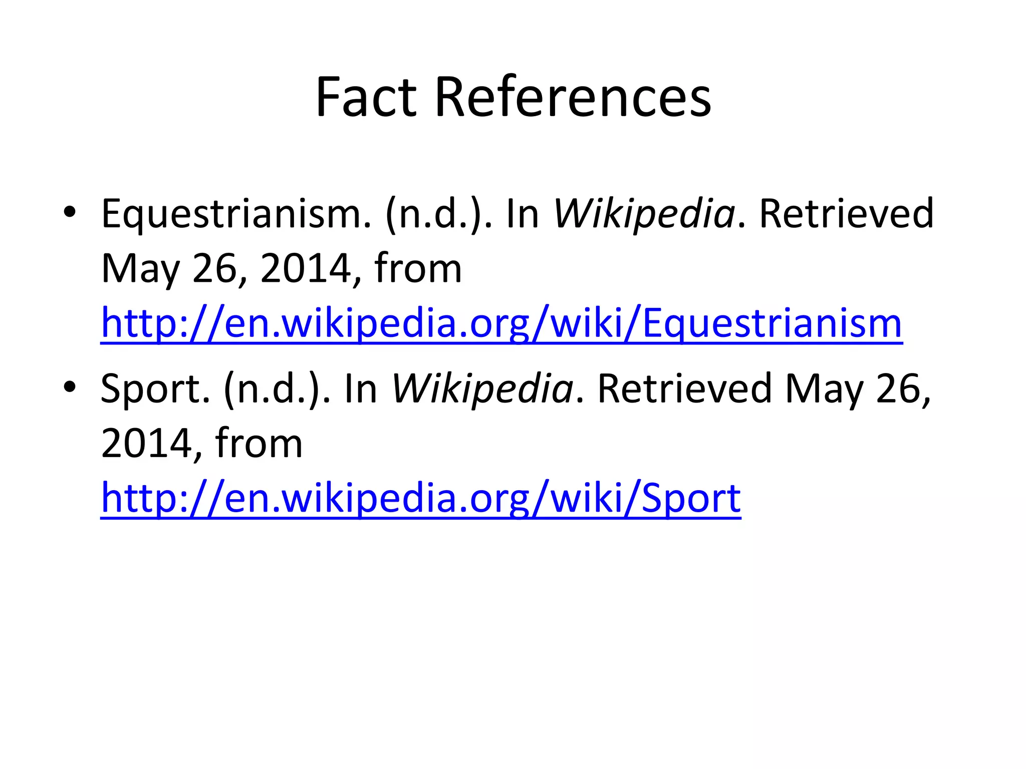 Fact References
• Equestrianism. (n.d.). In Wikipedia. Retrieved
May 26, 2014, from
http://en.wikipedia.org/wiki/Equestrianism
• Sport. (n.d.). In Wikipedia. Retrieved May 26,
2014, from
http://en.wikipedia.org/wiki/Sport
 