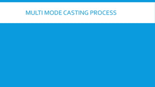 MULTI MODE CASTING PROCESS
 