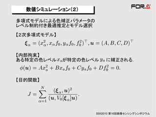数値シミュレーション（２）
  数値シミュレーション（２）
多項式モデルによる色補正パラメータの
レベル制約付き最適推定とモデル選択
【２次多項式モデル】



【内部拘束】
ある特定の色レベル    が特定の色レベル    に補正される．



【目的関数】




                     SSII2010 第16回画像センシングシンポジウム
 