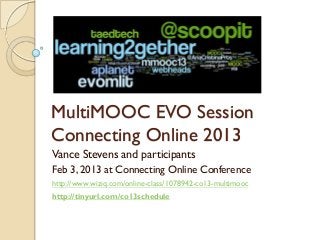 MultiMOOC EVO Session
Connecting Online 2013
Vance Stevens and participants
Feb 3, 2013 at Connecting Online Conference
http://www.wiziq.com/online-class/1078942-co13-multimooc
http://tinyurl.com/co13schedule
 