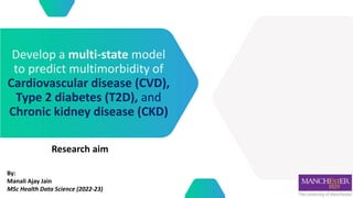 Develop a multi-state model
to predict multimorbidity of
Cardiovascular disease (CVD),
Type 2 diabetes (T2D), and
Chronic kidney disease (CKD)
Research aim
By:
Manali Ajay Jain
MSc Health Data Science (2022-23)
 