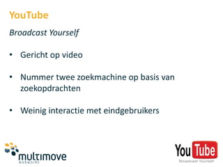 YouTube
Broadcast Yourself

• Gericht op video

• Nummer twee zoekmachine op basis van
  zoekopdrachten

• Weinig interactie met eindgebruikers
 