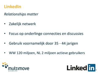 LinkedIn
Relationships matter

• Zakelijk netwerk

• Focus op onderlinge connecties en discussies

• Gebruik voornamelijk door 35 - 44 jarigen

• WW 120 miljoen, NL 2 miljoen actieve gebruikers
 