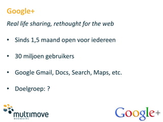 Google+
Real life sharing, rethought for the web

• Sinds 1,5 maand open voor iedereen

• 30 miljoen gebruikers

• Google Gmail, Docs, Search, Maps, etc.

• Doelgroep: ?
 