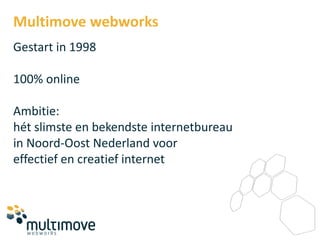 Multimove webworks
Gestart in 1998

100% online

Ambitie:
hét slimste en bekendste internetbureau
in Noord-Oost Nederland voor
effectief en creatief internet
 