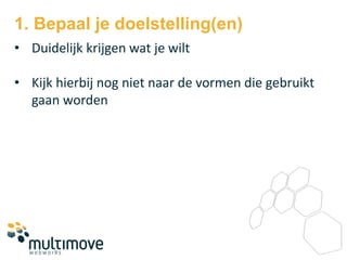 1. Bepaal je doelstelling(en)
• Duidelijk krijgen wat je wilt

• Kijk hierbij nog niet naar de vormen die gebruikt
  gaan worden
 