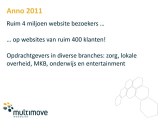 Anno 2011
Ruim 4 miljoen website bezoekers …

… op websites van ruim 400 klanten!

Opdrachtgevers in diverse branches: zorg, lokale
overheid, MKB, onderwijs en entertainment
 