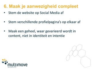 6. Maak je aanwezigheid compleet
• Stem de website op Social Media af

• Stem verschillende profielpagina’s op elkaar af

• Maak een geheel, waar gevarieerd wordt in
  content, niet in identiteit en intentie
 