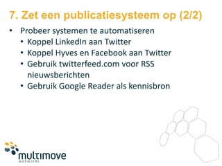 7. Zet een publicatiesysteem op (2/2)
• Probeer systemen te automatiseren
  • Koppel LinkedIn aan Twitter
  • Koppel Hyves en Facebook aan Twitter
  • Gebruik twitterfeed.com voor RSS
    nieuwsberichten
  • Gebruik Google Reader als kennisbron
 
