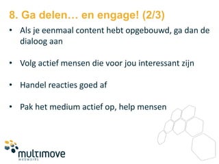 8. Ga delen… en engage! (2/3)
• Als je eenmaal content hebt opgebouwd, ga dan de
  dialoog aan

• Volg actief mensen die voor jou interessant zijn

• Handel reacties goed af

• Pak het medium actief op, help mensen
 