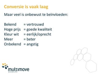 Conversie is vaak laag
Maar veel is onbewust te beïnvloeden:

Bekend       = vertrouwd
Hoge prijs   = goede kwaliteit
Kleur wit    = eerlijk/oprecht
Meer         = beter
Onbekend     = angstig
 
