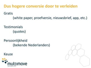 Dus hogere conversie door te verleiden
Gratis
         (white paper, proefversie, nieuwsbrief, app, etc.)

Testimonials
      (quotes)

Persoonlijkheid
     (bekende Nederlanders)

Keuze
 