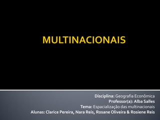 Disciplina: Geografia Econômica
                                           Professor(a): Alba Salles
                           Tema: Espacialização das multinacionais
Alunas: Clarice Pereira, Nara Reis, Rosane Oliveira & Rosiene Reis
 