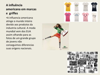A influência americana em marcas e  griffes A influencia americana atinge o mundo inteiro devido aos produtos da industria cultural. A moda mundial vem dos EUA assim olhando para as fotos de um grande grupo de jovens não conseguimos diferencias suas origens nacionais. 