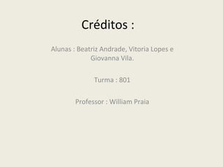 Créditos : Alunas : Beatriz Andrade, Vitoria Lopes e Giovanna Vila. Turma : 801 Professor : William Praia 