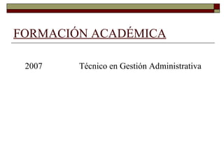FORMACIÓN ACADÉMICA 2007  Técnico en Gestión Administrativa 