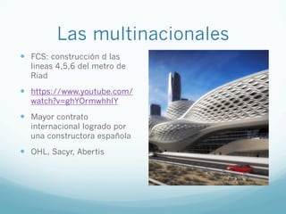 Las multinacionales
—  FCS: construcción d las
lineas 4,5,6 del metro de
Riad
—  https://www.youtube.com/
watch?v=ghYOrmwhhIY
—  Mayor contrato
internacional logrado por
una constructora española
—  OHL, Sacyr, Abertis
 