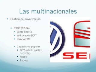 Las multinacionales
—  Política de privatización
—  PSOE (92-96)
—  Venta directa
—  Volkswagen-SEAT
—  ENASA-FIAT
—  Capitalismo popular
—  OPV (oferta pública
de venta)
—  Repsol
—  Endesa
 