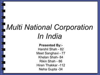 Multi National Corporation In India Presented By:- Harshil Shah - 82 Meet Sanghavi - 77 Khelan Shah- 84 Rikin Shah - 86 Hiren Thakkar -112 Neha Gupta -34 