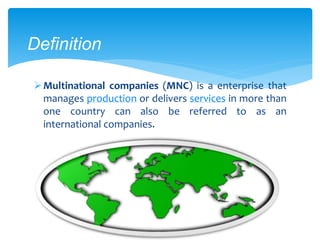 Definition
Multinational companies (MNC) is a enterprise that
manages production or delivers services in more than
one country can also be referred to as an
international companies.
 