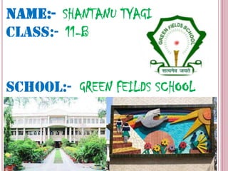 NAME:- SHANTANU TYAGI
CLASS:- 11-B


SCHOOL:- GREEN FEILDS SCHOOL
 