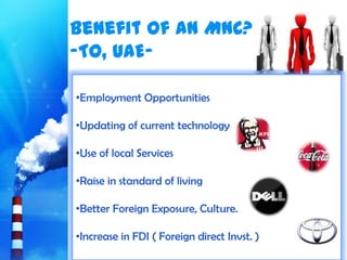 Benefit of an MNC?
-To, UAE-

•Employment Opportunities

•Updating of current technology

•Use of local Services

•Raise in standard of living

•Better Foreign Exposure, Culture.

•Increase in FDI ( Foreign direct Invst. )
 