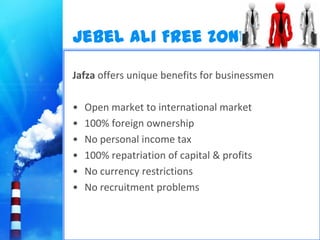 Jebel Ali Free Zone

Jafza offers unique benefits for businessmen

•   Open market to international market
•   100% foreign ownership
•   No personal income tax
•   100% repatriation of capital & profits
•   No currency restrictions
•   No recruitment problems
 