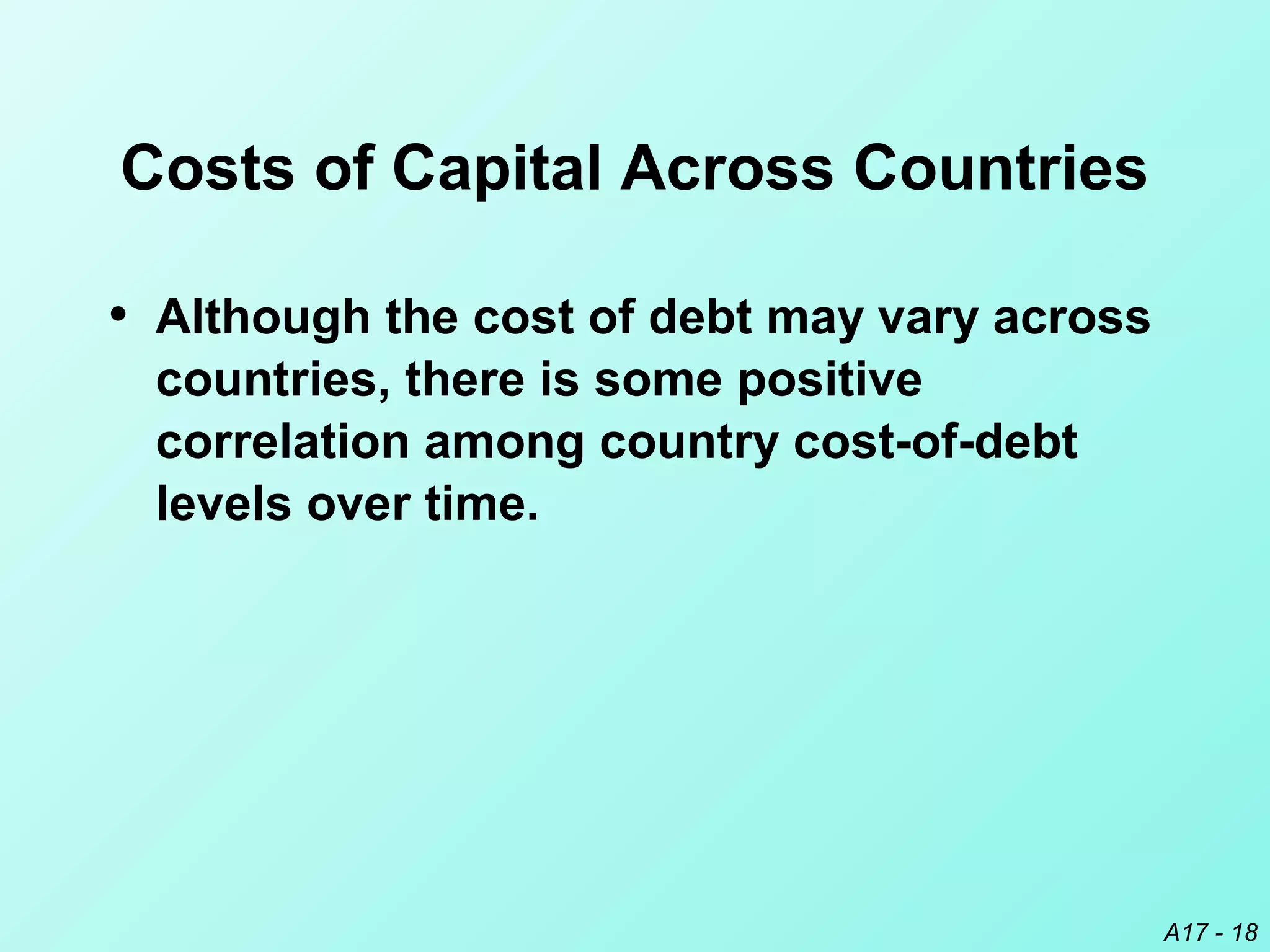 A17 - 18
Costs of Capital Across Countries
• Although the cost of debt may vary across
countries, there is some positive
correlation among country cost-of-debt
levels over time.
 