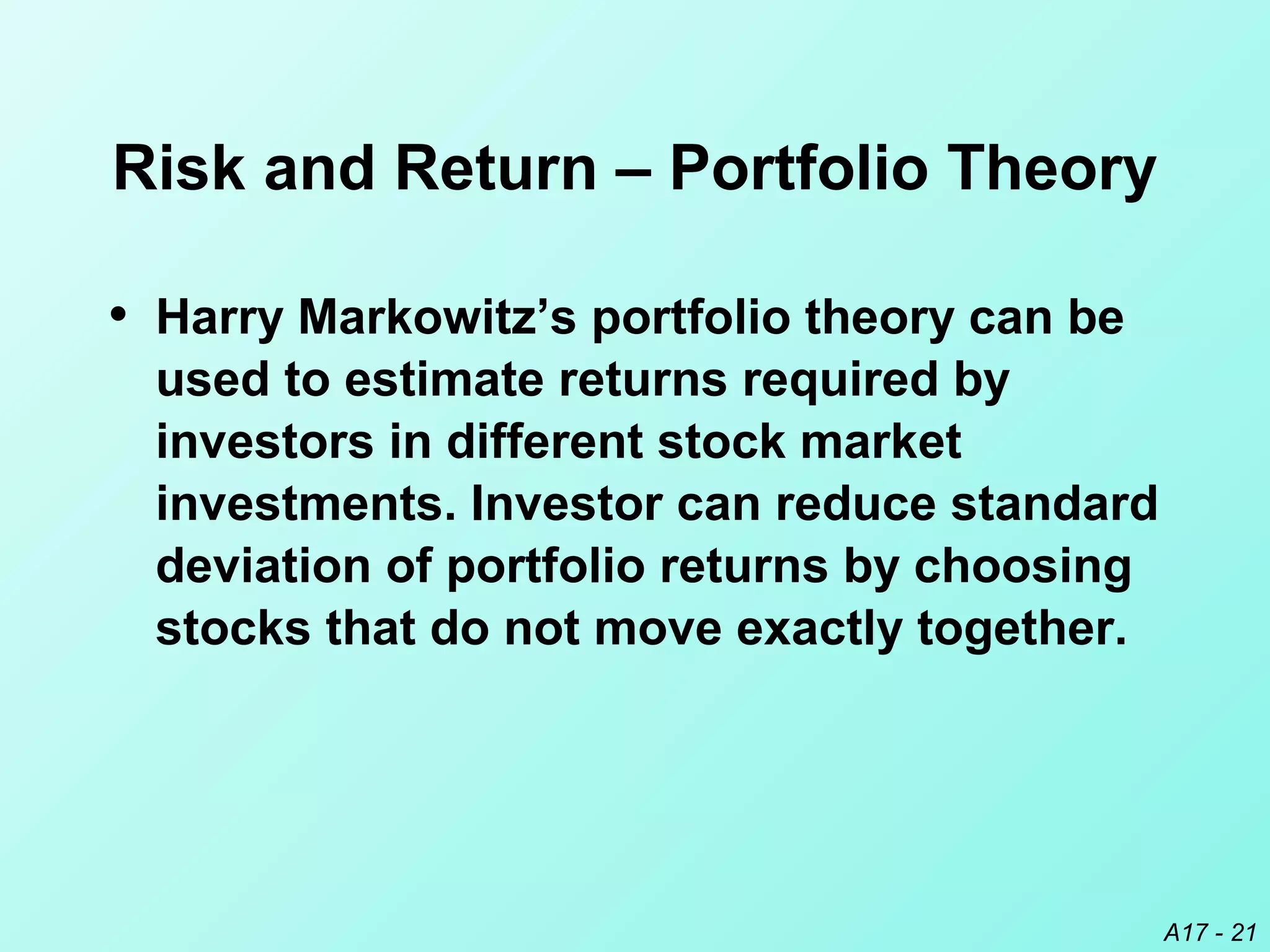 A17 - 21
Risk and Return – Portfolio Theory
• Harry Markowitz’s portfolio theory can be
used to estimate returns required by
investors in different stock market
investments. Investor can reduce standard
deviation of portfolio returns by choosing
stocks that do not move exactly together.
 