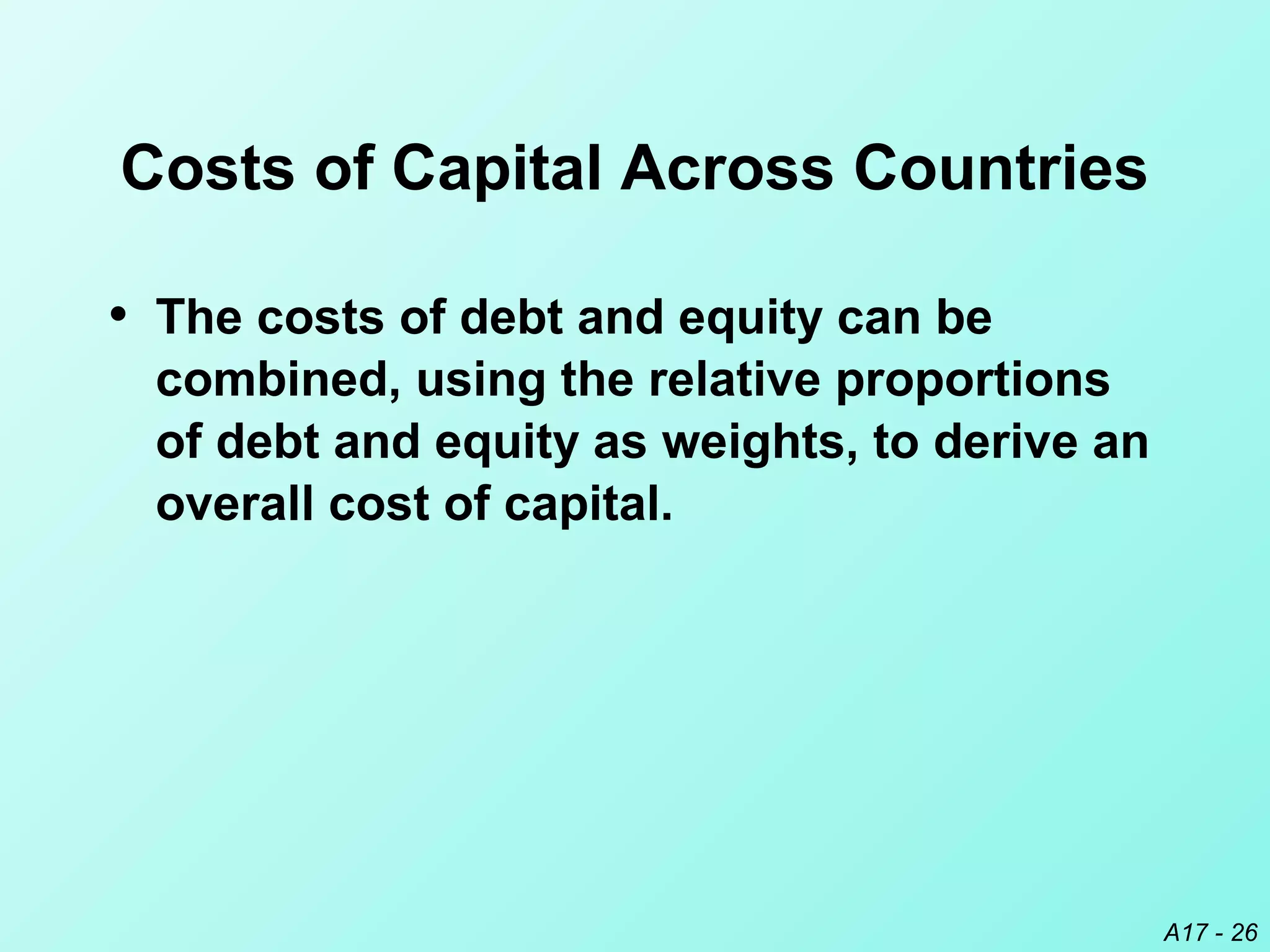 A17 - 26
Costs of Capital Across Countries
• The costs of debt and equity can be
combined, using the relative proportions
of debt and equity as weights, to derive an
overall cost of capital.
 