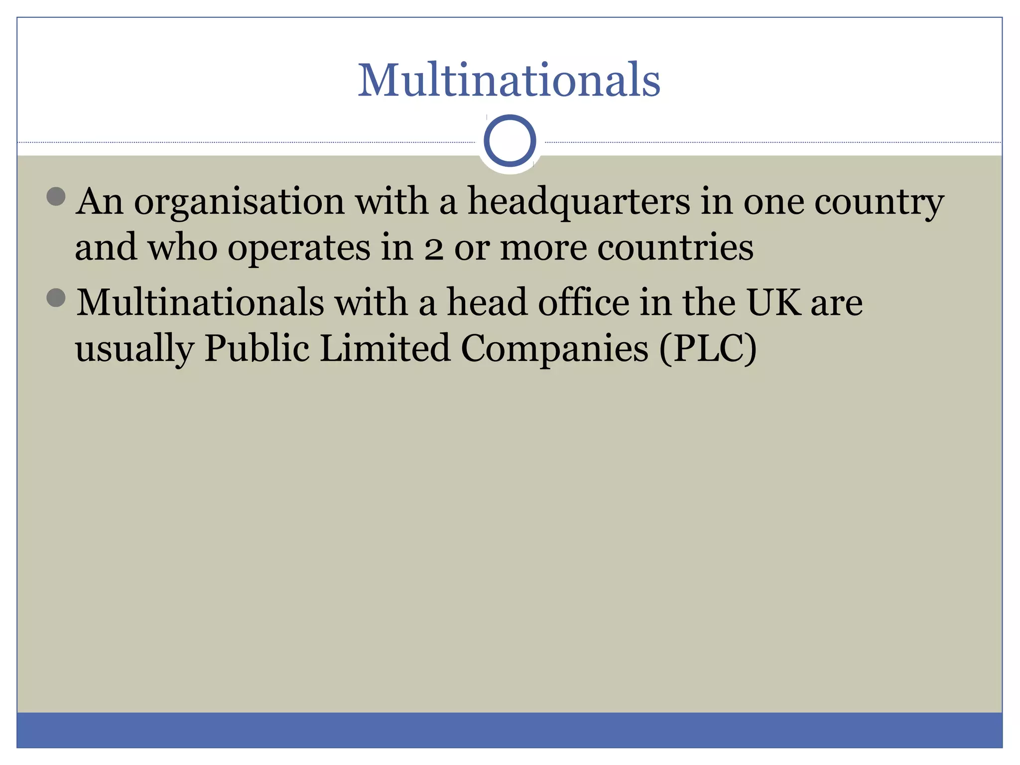 Multinationals
An organisation with a headquarters in one country
and who operates in 2 or more countries
Multinationals with a head office in the UK are
usually Public Limited Companies (PLC)