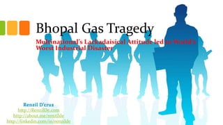 Bhopal Gas Tragedy
Multinational’s Lackadaisical Attitude led to World’s
Worst Industrial Disaster

Renzil D’cruz
http://RenzilDe.com
http://about.me/renzilde
http://linkedin.com/in/renzilde

 